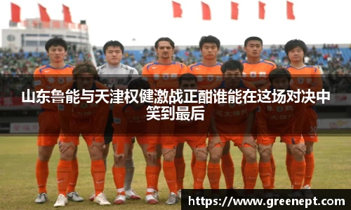 山东鲁能与天津权健激战正酣谁能在这场对决中笑到最后